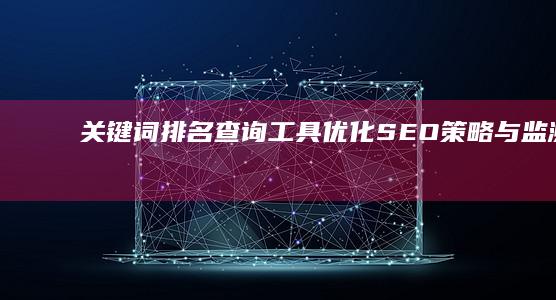 关键词排名查询工具：优化SEO策略与监测效果的有力助手